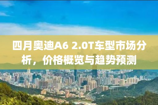 四月奥迪A6 2.0T车型市场分析，价格概览与趋势预测