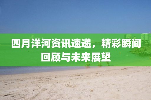 四月洋河资讯速递，精彩瞬间回顾与未来展望