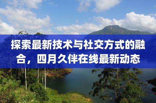 探索最新技术与社交方式的融合，四月久伴在线最新动态