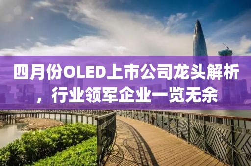 四月份OLED上市公司龙头解析，行业领军企业一览无余