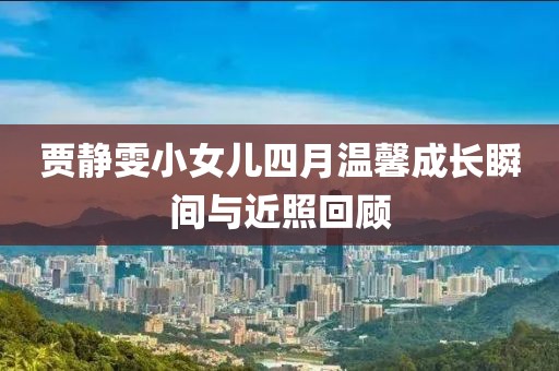 贾静雯小女儿四月温馨成长瞬间与近照回顾