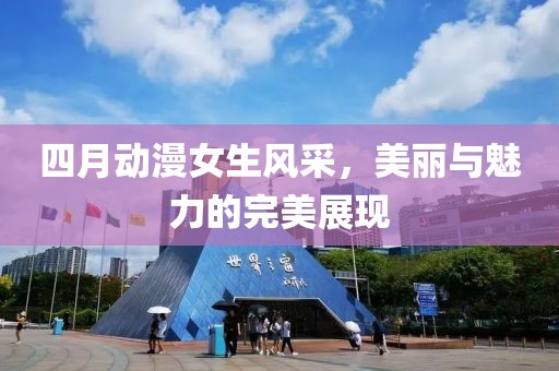 四月动漫女生风采，美丽与魅力的完美展现