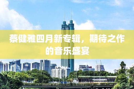 蔡健雅四月新专辑，期待之作的音乐盛宴