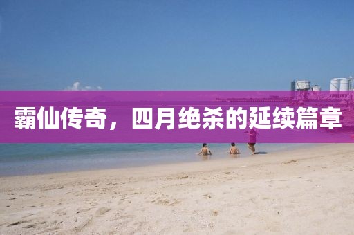 霸仙传奇，四月绝杀的延续篇章