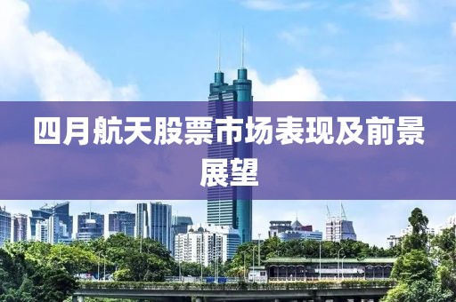 四月航天股票市场表现及前景展望