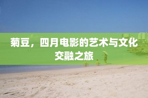 菊豆，四月电影的艺术与文化交融之旅