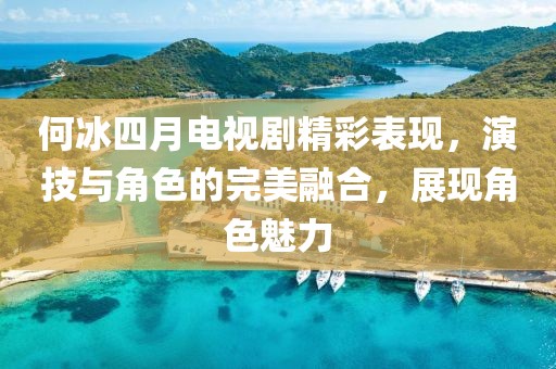 何冰四月电视剧精彩表现，演技与角色的完美融合，展现角色魅力