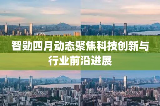 智勋四月动态聚焦科技创新与行业前沿进展