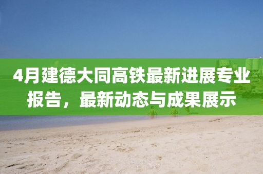 4月建德大同高铁最新进展专业报告，最新动态与成果展示