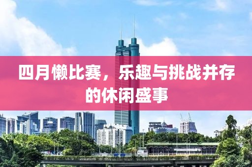 四月懒比赛，乐趣与挑战并存的休闲盛事