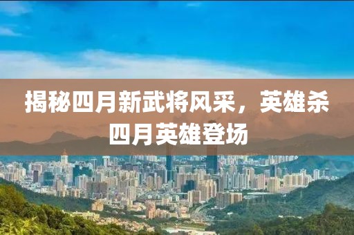 揭秘四月新武将风采，英雄杀四月英雄登场