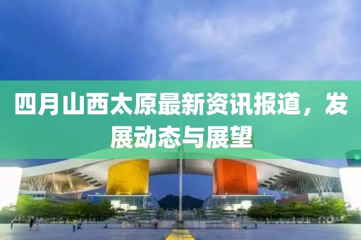 四月山西太原最新资讯报道，发展动态与展望