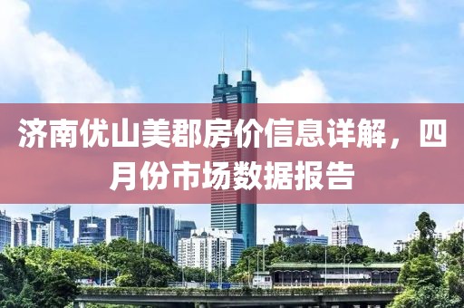 济南优山美郡房价信息详解，四月份市场数据报告
