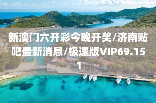 新澳门六开彩今晚开奖/济南贴吧最新消息/极速版VIP69.151