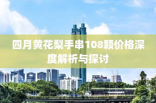 四月黄花梨手串108颗价格深度解析与探讨