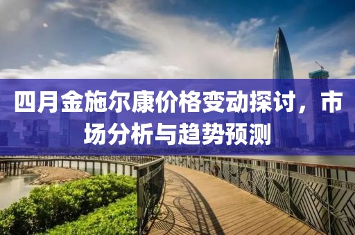 四月金施尔康价格变动探讨，市场分析与趋势预测