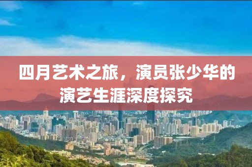 四月艺术之旅，演员张少华的演艺生涯深度探究