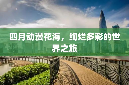 四月动漫花海，绚烂多彩的世界之旅