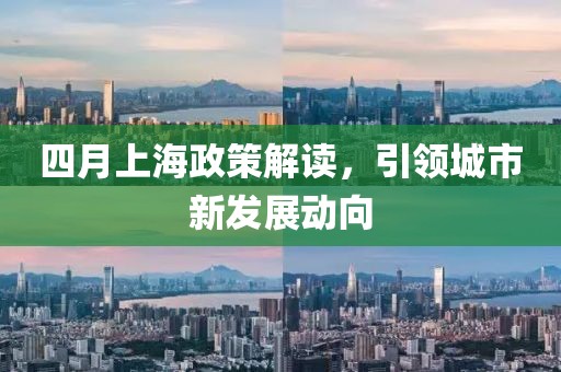 四月上海政策解读，引领城市新发展动向