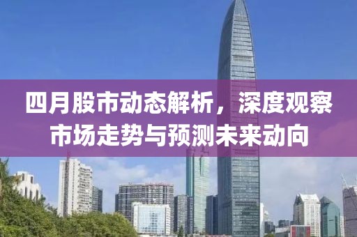 四月股市动态解析，深度观察市场走势与预测未来动向