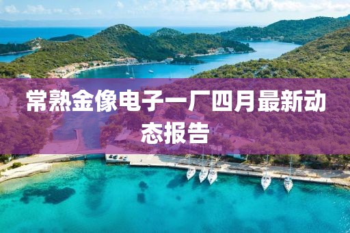 常熟金像电子一厂四月最新动态报告