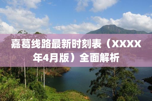 嘉葛线路最新时刻表（XXXX年4月版）全面解析