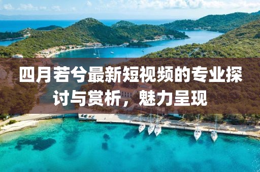 四月若兮最新短视频的专业探讨与赏析，魅力呈现