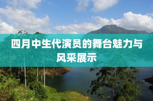 四月中生代演员的舞台魅力与风采展示