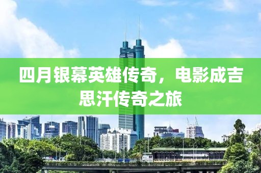 四月银幕英雄传奇，电影成吉思汗传奇之旅