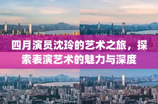 四月演员沈玲的艺术之旅，探索表演艺术的魅力与深度
