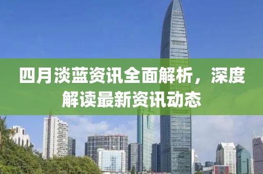 四月淡蓝资讯全面解析，深度解读最新资讯动态