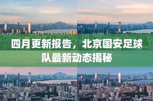 四月更新报告，北京国安足球队最新动态揭秘