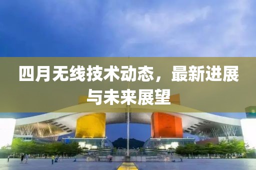 四月无线技术动态，最新进展与未来展望