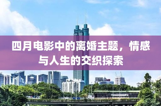 四月电影中的离婚主题，情感与人生的交织探索