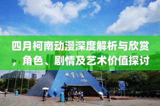 四月柯南动漫深度解析与欣赏，角色、剧情及艺术价值探讨