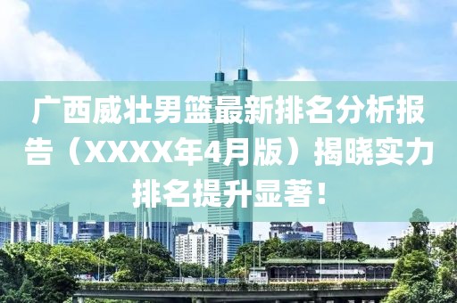 广西威壮男篮最新排名分析报告（XXXX年4月版）揭晓实力排名提升显著！