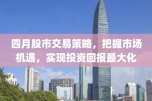 四月股市交易策略，把握市场机遇，实现投资回报最大化