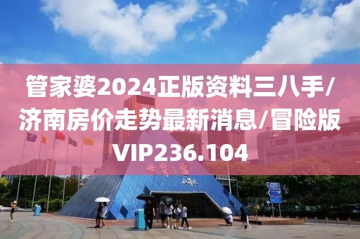 管家婆2024正版资料三八手/济南房价走势最新消息/冒险版VIP236.104