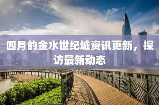 四月的金水世纪城资讯更新，探访最新动态