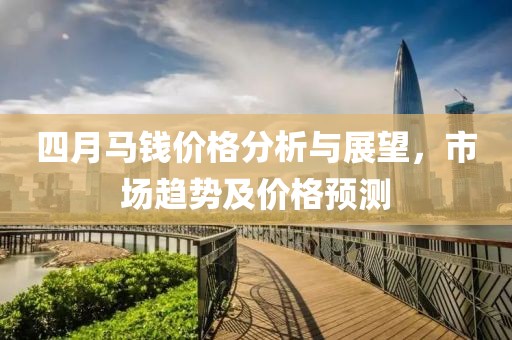 四月马钱价格分析与展望，市场趋势及价格预测