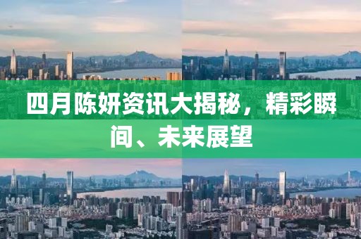 四月陈妍资讯大揭秘，精彩瞬间、未来展望