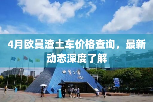 4月欧曼渣土车价格查询，最新动态深度了解