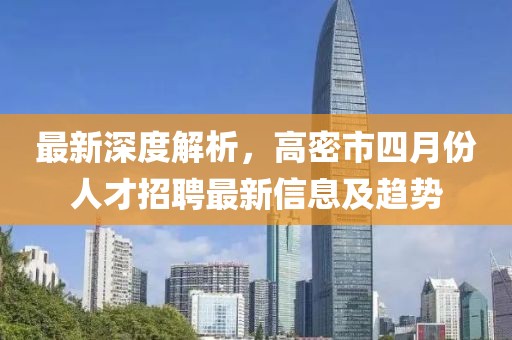 最新深度解析，高密市四月份人才招聘最新信息及趋势