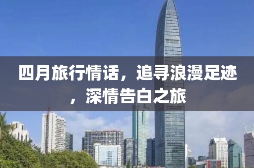 四月旅行情话，追寻浪漫足迹，深情告白之旅