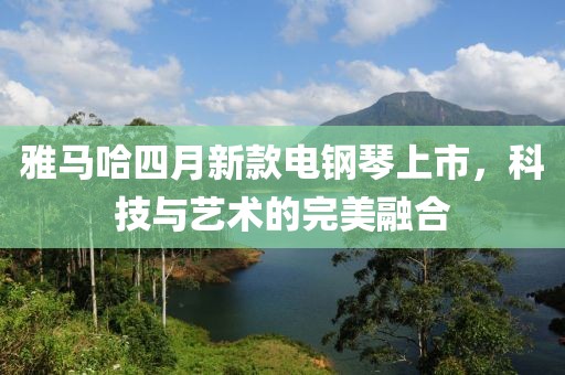 雅马哈四月新款电钢琴上市，科技与艺术的完美融合
