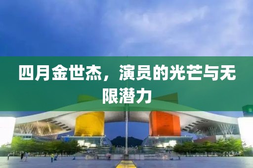 四月金世杰，演员的光芒与无限潜力