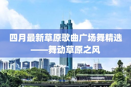 四月最新草原歌曲广场舞精选——舞动草原之风