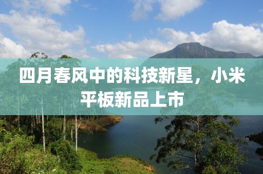 四月春风中的科技新星，小米平板新品上市