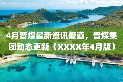 4月晋煤最新资讯报道，晋煤集团动态更新（XXXX年4月版）