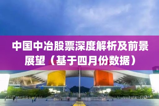 中国中冶股票深度解析及前景展望（基于四月份数据）